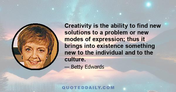 Creativity is the ability to find new solutions to a problem or new modes of expression; thus it brings into existence something new to the individual and to the culture.