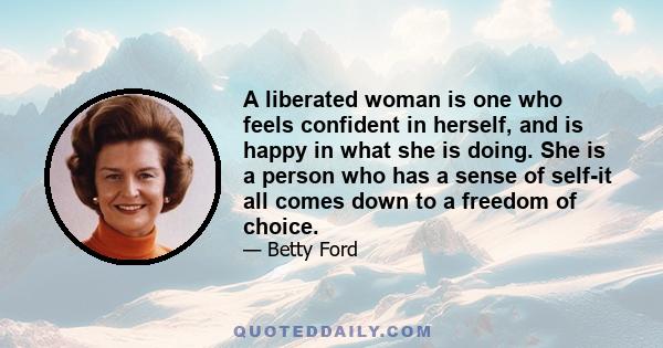 A liberated woman is one who feels confident in herself, and is happy in what she is doing. She is a person who has a sense of self-it all comes down to a freedom of choice.