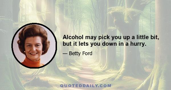 Alcohol may pick you up a little bit, but it lets you down in a hurry.