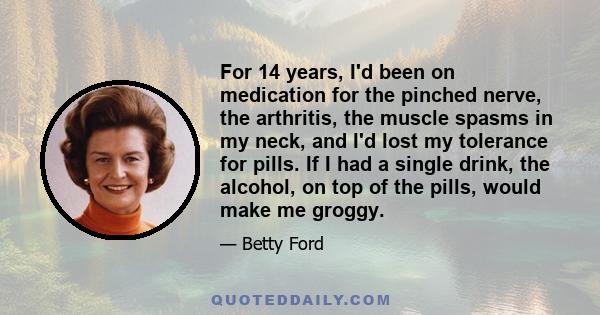 For 14 years, I'd been on medication for the pinched nerve, the arthritis, the muscle spasms in my neck, and I'd lost my tolerance for pills. If I had a single drink, the alcohol, on top of the pills, would make me