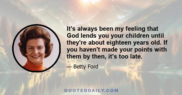 It's always been my feeling that God lends you your children until they're about eighteen years old. If you haven't made your points with them by then, it's too late.