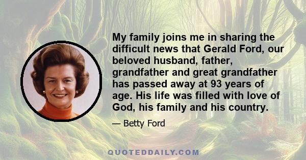 My family joins me in sharing the difficult news that Gerald Ford, our beloved husband, father, grandfather and great grandfather has passed away at 93 years of age. His life was filled with love of God, his family and