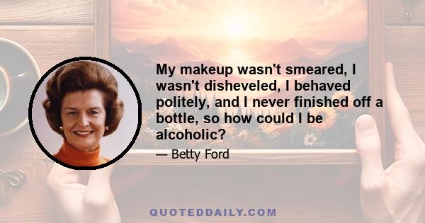 My makeup wasn't smeared, I wasn't disheveled, I behaved politely, and I never finished off a bottle, so how could I be alcoholic?