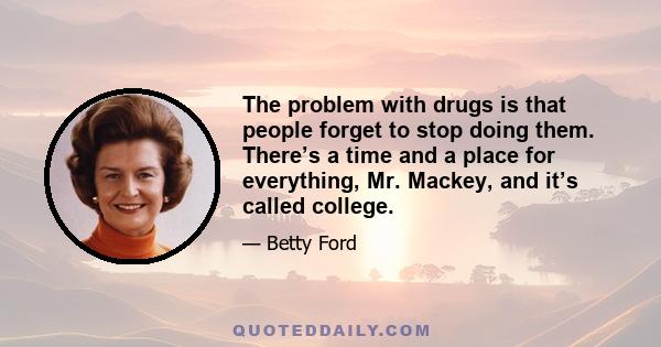 The problem with drugs is that people forget to stop doing them. There’s a time and a place for everything, Mr. Mackey, and it’s called college.