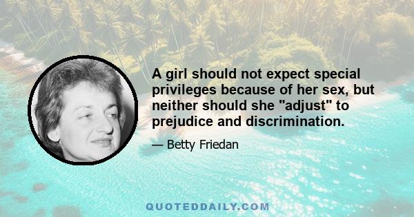 A girl should not expect special privileges because of her sex, but neither should she adjust to prejudice and discrimination.