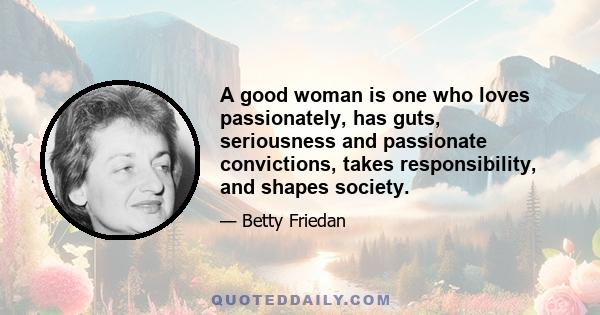 A good woman is one who loves passionately, has guts, seriousness and passionate convictions, takes responsibility, and shapes society.