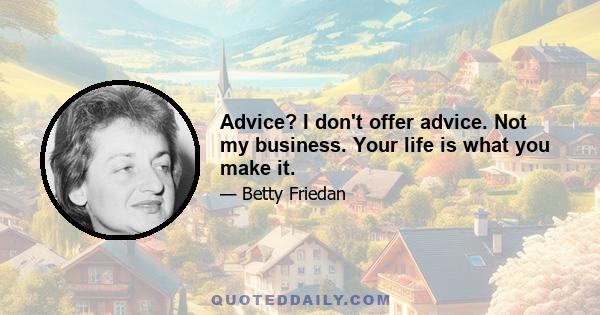 Advice? I don't offer advice. Not my business. Your life is what you make it.