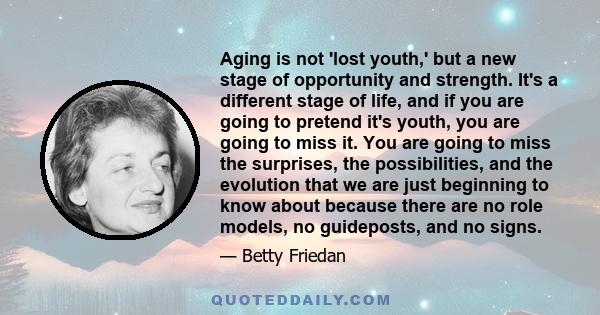 Aging is not 'lost youth,' but a new stage of opportunity and strength. It's a different stage of life, and if you are going to pretend it's youth, you are going to miss it. You are going to miss the surprises, the