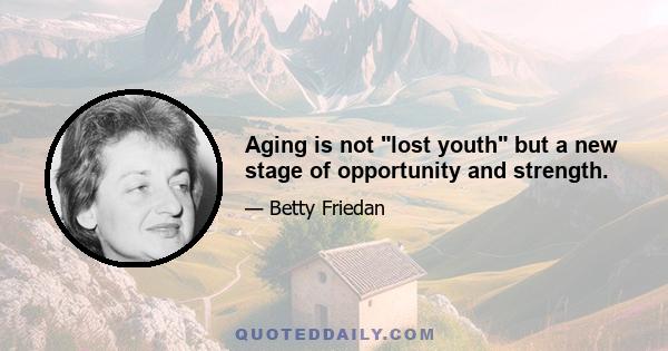 Aging is not lost youth but a new stage of opportunity and strength.