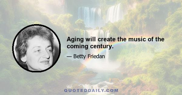 Aging will create the music of the coming century.