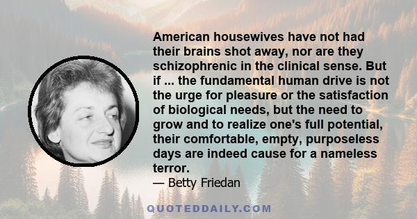 American housewives have not had their brains shot away, nor are they schizophrenic in the clinical sense. But if ... the fundamental human drive is not the urge for pleasure or the satisfaction of biological needs, but 