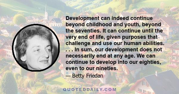 Development can indeed continue beyond childhood and youth, beyond the seventies. It can continue until the very end of life, given purposes that challenge and use our human abilities. . . . In sum, our development does 