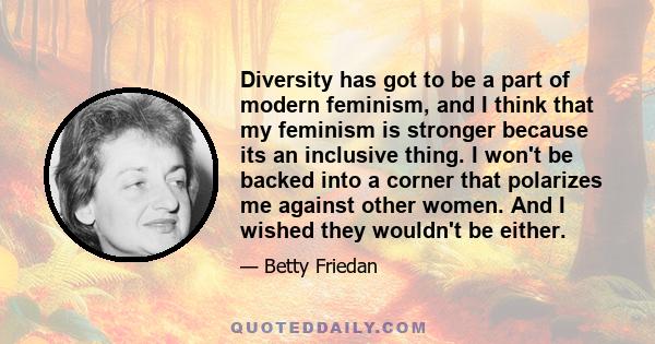 Diversity has got to be a part of modern feminism, and I think that my feminism is stronger because its an inclusive thing. I won't be backed into a corner that polarizes me against other women. And I wished they