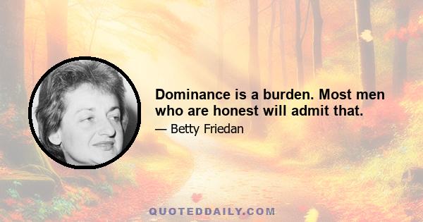 Dominance is a burden. Most men who are honest will admit that.