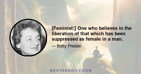 [Feminist:] One who believes in the liberation of that which has been suppressed as female in a man.