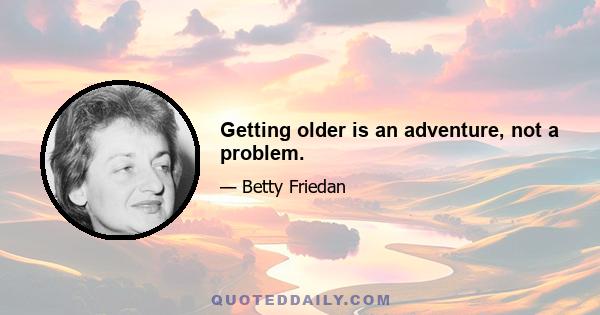 Getting older is an adventure, not a problem.