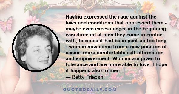 Having expressed the rage against the laws and conditions that oppressed them - maybe even excess anger in the beginning was directed at men they came in contact with, because it had been pent up too long - women now