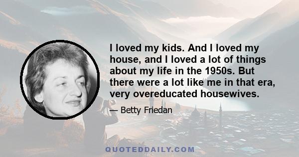 I loved my kids. And I loved my house, and I loved a lot of things about my life in the 1950s. But there were a lot like me in that era, very overeducated housewives.