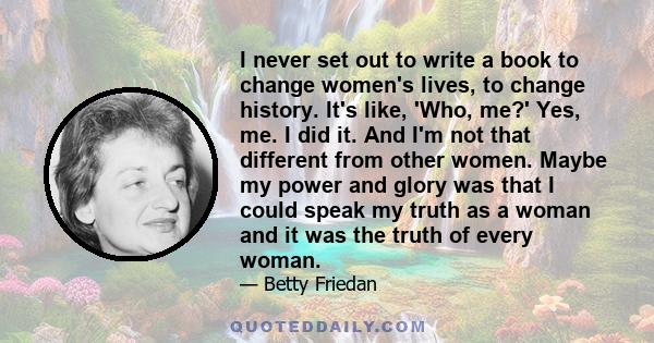 I never set out to write a book to change women's lives, to change history. It's like, 'Who, me?' Yes, me. I did it. And I'm not that different from other women. Maybe my power and glory was that I could speak my truth