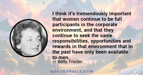 I think it's tremendously important that women continue to be full participants in the corporate environment, and that they continue to seek the same responsibilities, opportunities and rewards in that environment that