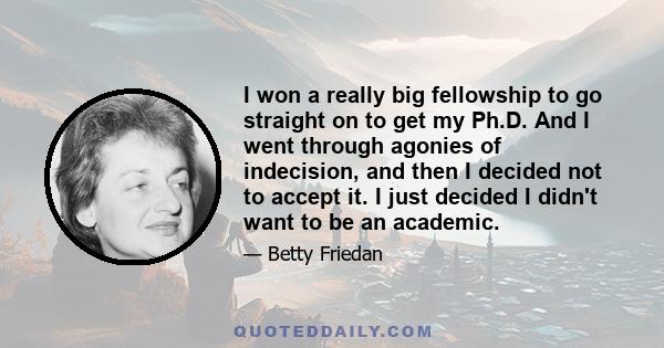 I won a really big fellowship to go straight on to get my Ph.D. And I went through agonies of indecision, and then I decided not to accept it. I just decided I didn't want to be an academic.