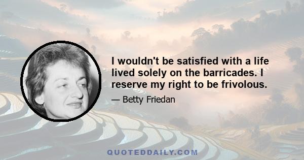 I wouldn't be satisfied with a life lived solely on the barricades. I reserve my right to be frivolous.