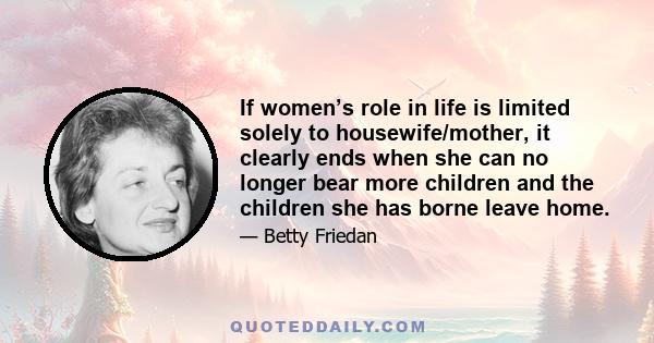 If women’s role in life is limited solely to housewife/mother, it clearly ends when she can no longer bear more children and the children she has borne leave home.