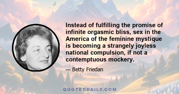 Instead of fulfilling the promise of infinite orgasmic bliss, sex in the America of the feminine mystique is becoming a strangely joyless national compulsion, if not a contemptuous mockery.