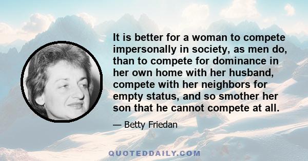 It is better for a woman to compete impersonally in society, as men do, than to compete for dominance in her own home with her husband, compete with her neighbors for empty status, and so smother her son that he cannot