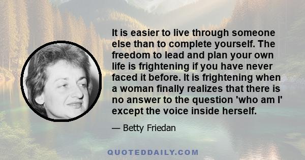 It is easier to live through someone else than to complete yourself. The freedom to lead and plan your own life is frightening if you have never faced it before. It is frightening when a woman finally realizes that