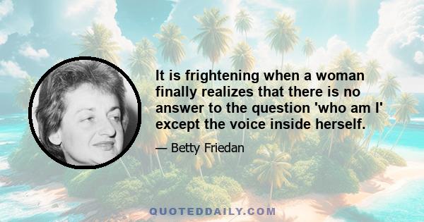 It is frightening when a woman finally realizes that there is no answer to the question 'who am I' except the voice inside herself.