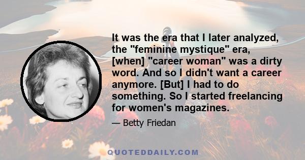 It was the era that I later analyzed, the feminine mystique era, [when] career woman was a dirty word. And so I didn't want a career anymore. [But] I had to do something. So I started freelancing for women's magazines.