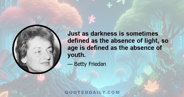 Just as darkness is sometimes defined as the absence of light, so age is defined as the absence of youth.