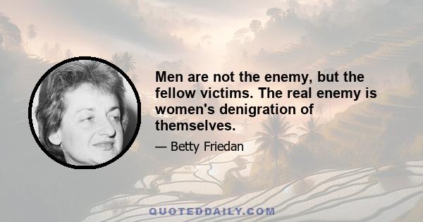 Men are not the enemy, but the fellow victims. The real enemy is women's denigration of themselves.