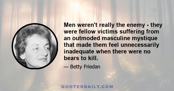 Men weren't really the enemy - they were fellow victims suffering from an outmoded masculine mystique that made them feel unnecessarily inadequate when there were no bears to kill.