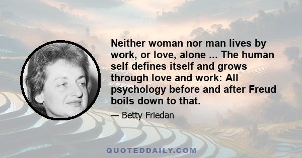 Neither woman nor man lives by work, or love, alone ... The human self defines itself and grows through love and work: All psychology before and after Freud boils down to that.