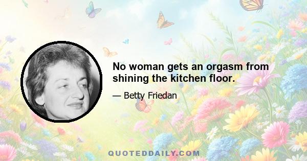 No woman gets an orgasm from shining the kitchen floor.