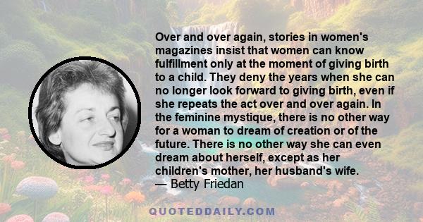 Over and over again, stories in women's magazines insist that women can know fulfillment only at the moment of giving birth to a child. They deny the years when she can no longer look forward to giving birth, even if