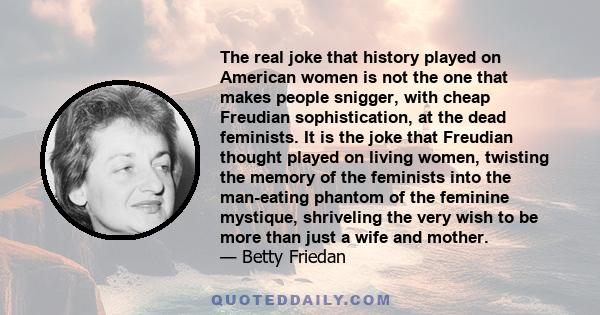 The real joke that history played on American women is not the one that makes people snigger, with cheap Freudian sophistication, at the dead feminists. It is the joke that Freudian thought played on living women,