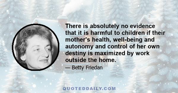 There is absolutely no evidence that it is harmful to children if their mother's health, well-being and autonomy and control of her own destiny is maximized by work outside the home.