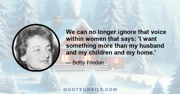 We can no longer ignore that voice within women that says: 'I want something more than my husband and my children and my home.'