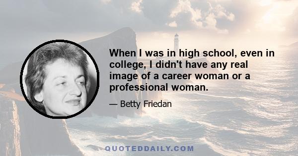 When I was in high school, even in college, I didn't have any real image of a career woman or a professional woman.