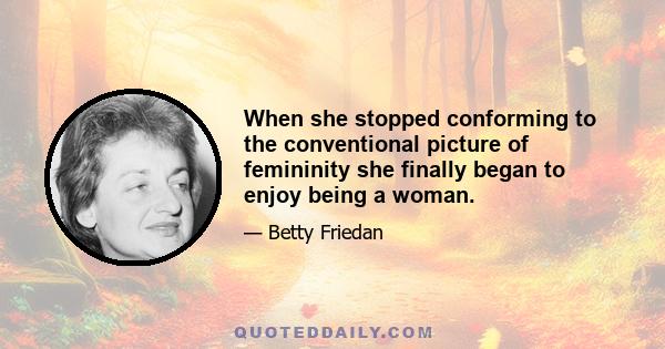 When she stopped conforming to the conventional picture of femininity she finally began to enjoy being a woman.