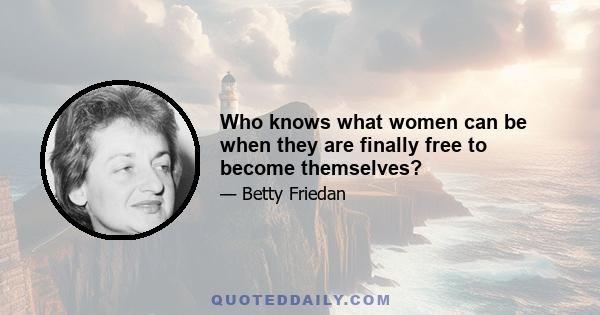 Who knows what women can be when they are finally free to become themselves?