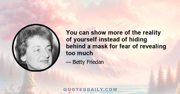 You can show more of the reality of yourself instead of hiding behind a mask for fear of revealing too much