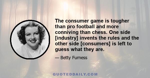 The consumer game is tougher than pro football and more conniving than chess. One side [industry] invents the rules and the other side [consumers] is left to guess what they are.