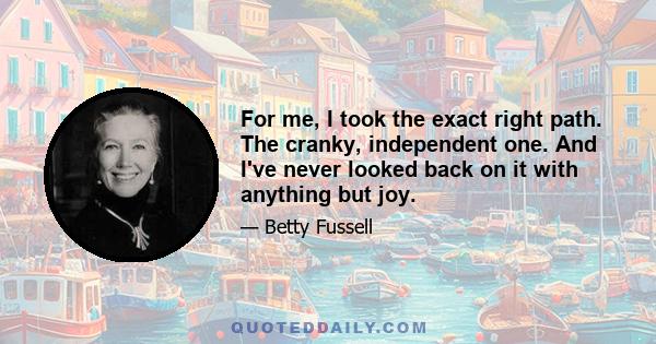 For me, I took the exact right path. The cranky, independent one. And I've never looked back on it with anything but joy.