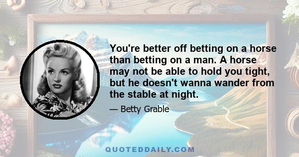 You're better off betting on a horse than betting on a man. A horse may not be able to hold you tight, but he doesn't wanna wander from the stable at night.