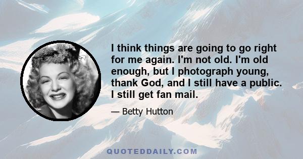 I think things are going to go right for me again. I'm not old. I'm old enough, but I photograph young, thank God, and I still have a public. I still get fan mail.