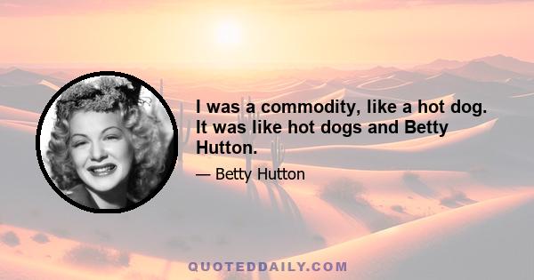 I was a commodity, like a hot dog. It was like hot dogs and Betty Hutton.